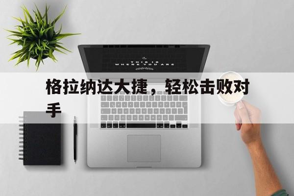 关于格拉纳达大捷，轻松击败对手的信息